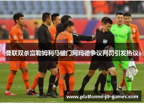 曼联双杀富勒姆利马破门阿玛德争议判罚引发热议