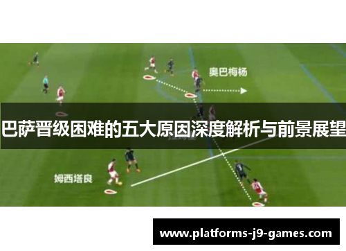 巴萨晋级困难的五大原因深度解析与前景展望