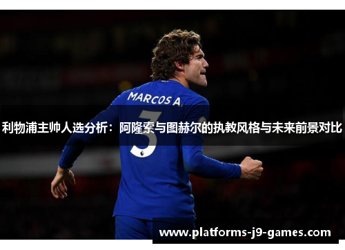 利物浦主帅人选分析：阿隆索与图赫尔的执教风格与未来前景对比