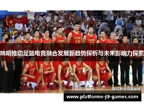 姚明推动足篮电竞融合发展新趋势探析与未来影响力探索