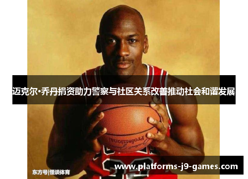 迈克尔·乔丹捐资助力警察与社区关系改善推动社会和谐发展