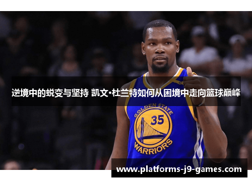 逆境中的蜕变与坚持 凯文·杜兰特如何从困境中走向篮球巅峰