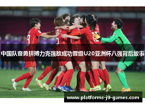 中国队奋勇拼搏力克强敌成功晋级U20亚洲杯八强背后故事