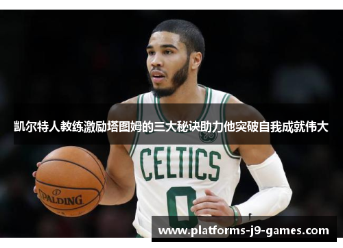凯尔特人教练激励塔图姆的三大秘诀助力他突破自我成就伟大