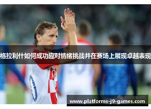 格拉利什如何成功应对情绪挑战并在赛场上展现卓越表现