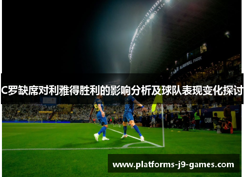 C罗缺席对利雅得胜利的影响分析及球队表现变化探讨