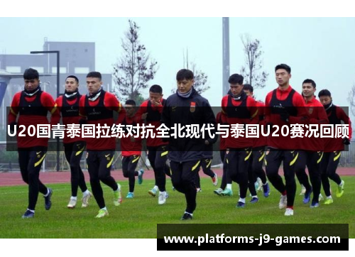 U20国青泰国拉练对抗全北现代与泰国U20赛况回顾