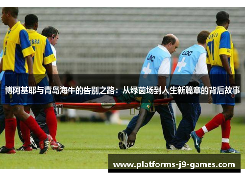 博阿基耶与青岛海牛的告别之路：从绿茵场到人生新篇章的背后故事