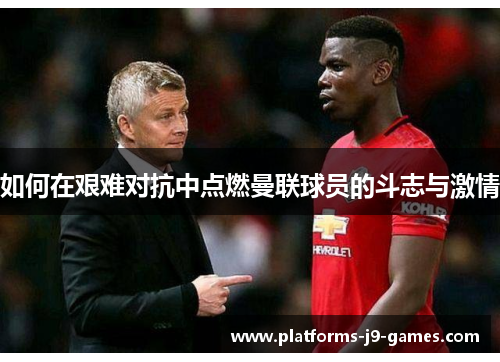 如何在艰难对抗中点燃曼联球员的斗志与激情
