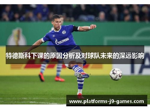 特德斯科下课的原因分析及对球队未来的深远影响