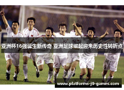 亚洲杯16强诞生新传奇 亚洲足球崛起迎来历史性转折点