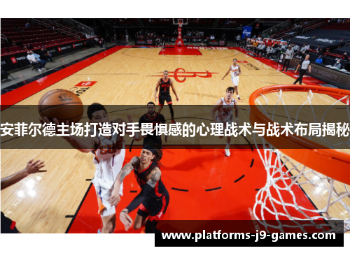 安菲尔德主场打造对手畏惧感的心理战术与战术布局揭秘