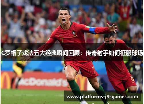 C罗帽子戏法五大经典瞬间回顾：传奇射手如何征服球场