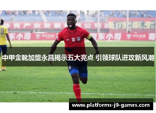 中甲金靴加盟永昌揭示五大亮点 引领球队进攻新风潮
