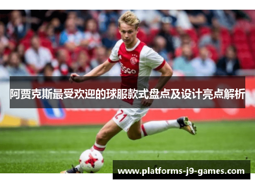 阿贾克斯最受欢迎的球服款式盘点及设计亮点解析 阿贾克斯最受欢迎的球服款式盘点及设计亮点解析