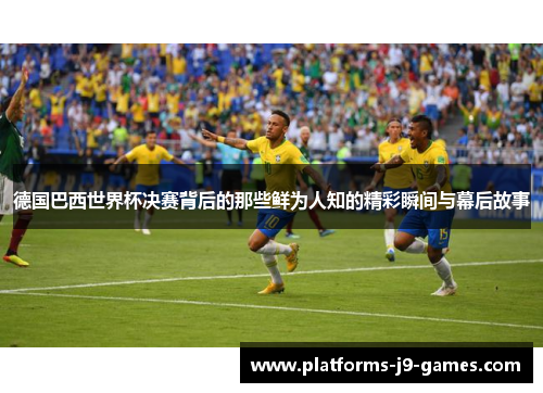 德国巴西世界杯决赛背后的那些鲜为人知的精彩瞬间与幕后故事 德国巴西世界杯决赛背后的那些鲜为人知的精彩瞬间与幕后故事