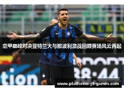 意甲巅峰对决亚特兰大与那波利激战回顾赛场风云再起 意甲巅峰对决亚特兰大与那波利激战回顾赛场风云再起
