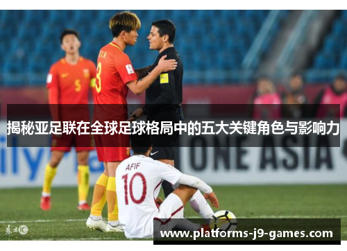 揭秘亚足联在全球足球格局中的五大关键角色与影响力 揭秘亚足联在全球足球格局中的五大关键角色与影响力