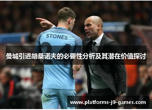 曼城引进胡桑诺夫的必要性分析及其潜在价值探讨 曼城引进胡桑诺夫的必要性分析及其潜在价值探讨