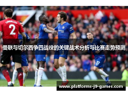 曼联与切尔西争四战役的关键战术分析与比赛走势预测 曼联与切尔西争四战役的关键战术分析与比赛走势预测