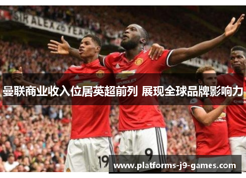 曼联商业收入位居英超前列 展现全球品牌影响力 曼联商业收入位居英超前列 展现全球品牌影响力
