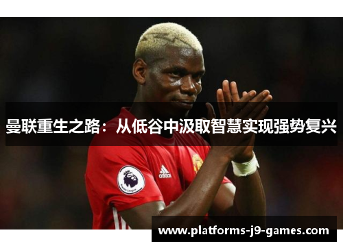曼联重生之路：从低谷中汲取智慧实现强势复兴