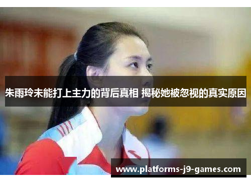 朱雨玲未能打上主力的背后真相 揭秘她被忽视的真实原因