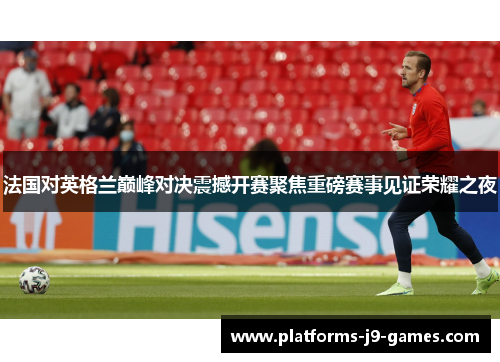 法国对英格兰巅峰对决震撼开赛聚焦重磅赛事见证荣耀之夜