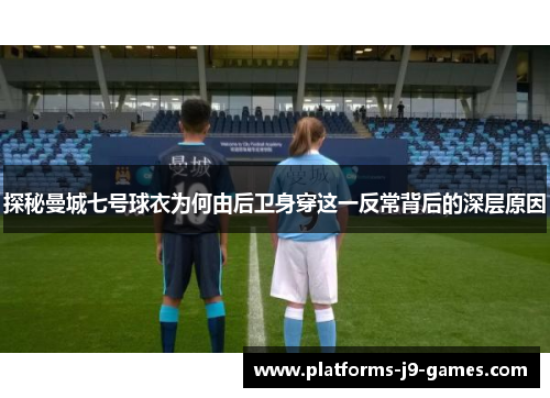 探秘曼城七号球衣为何由后卫身穿这一反常背后的深层原因