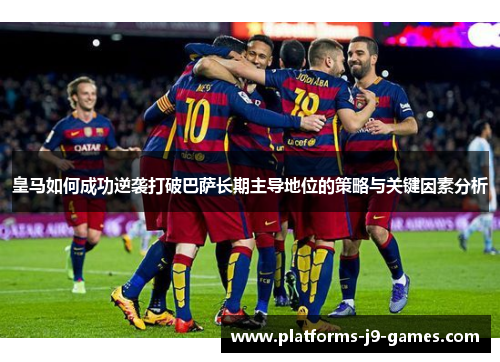 皇马如何成功逆袭打破巴萨长期主导地位的策略与关键因素分析