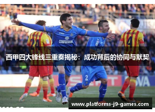 西甲四大锋线三重奏揭秘：成功背后的协同与默契