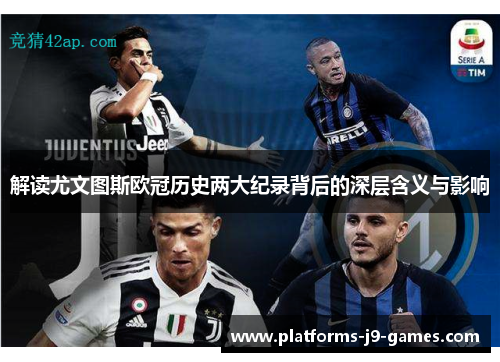 解读尤文图斯欧冠历史两大纪录背后的深层含义与影响 解读尤文图斯欧冠历史两大纪录背后的深层含义与影响