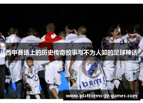 西甲赛场上的历史传奇故事与不为人知的足球神话 西甲赛场上的历史传奇故事与不为人知的足球神话