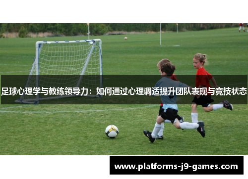 足球心理学与教练领导力:如何通过心理调适提升团队表现与竞技状态 足球心理学与教练领导力:如何通过心理调适提升团队表现与竞技状态