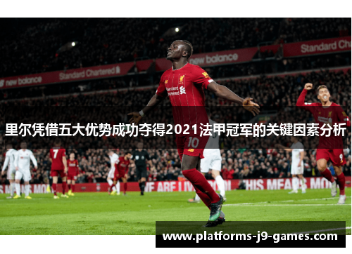 里尔凭借五大优势成功夺得2021法甲冠军的关键因素分析 里尔凭借五大优势成功夺得2021法甲冠军的关键因素分析