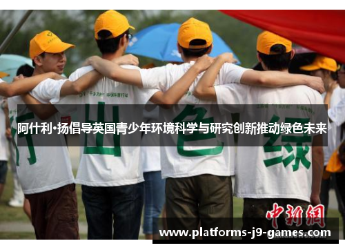 阿什利·扬倡导英国青少年环境科学与研究创新推动绿色未来 阿什利·扬倡导英国青少年环境科学与研究创新推动绿色未来