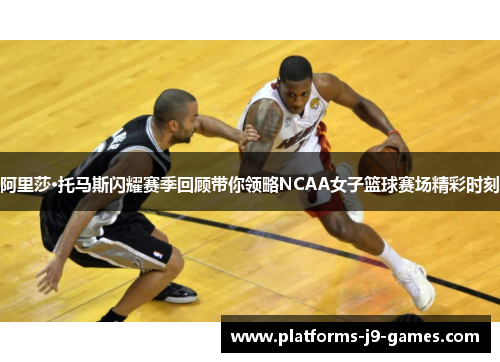 阿里莎·托马斯闪耀赛季回顾带你领略NCAA女子篮球赛场精彩时刻 阿里莎·托马斯闪耀赛季回顾带你领略NCAA女子篮球赛场精彩时刻