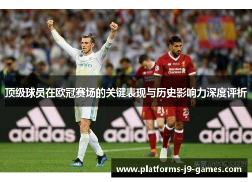 顶级球员在欧冠赛场的关键表现与历史影响力深度评析