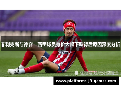 菲利克斯与德容：西甲球员身价大幅下跌背后原因深度分析