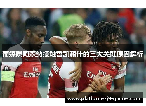 葡媒曝阿森纳接触哲凯赖什的三大关键原因解析