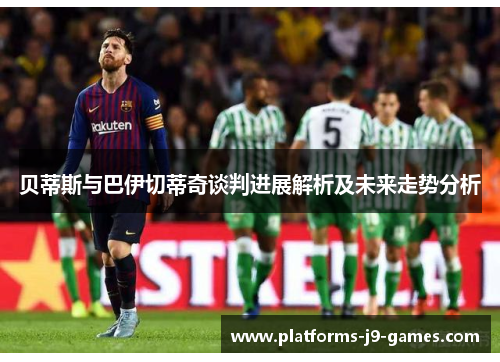贝蒂斯与巴伊切蒂奇谈判进展解析及未来走势分析 贝蒂斯与巴伊切蒂奇谈判进展解析及未来走势分析