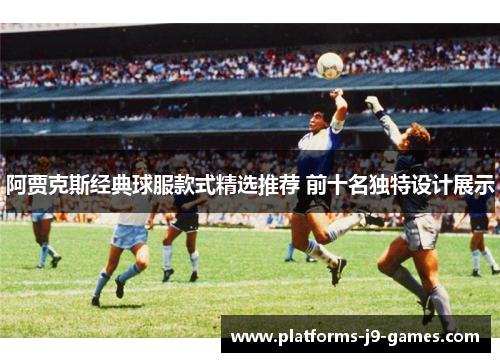 阿贾克斯经典球服款式精选推荐 前十名独特设计展示 阿贾克斯经典球服款式精选推荐 前十名独特设计展示