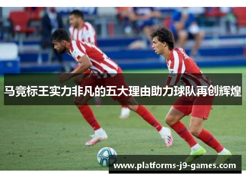 马竞标王实力非凡的五大理由助力球队再创辉煌 马竞标王实力非凡的五大理由助力球队再创辉煌