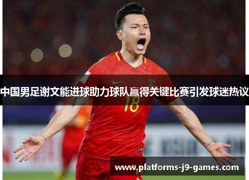 中国男足谢文能进球助力球队赢得关键比赛引发球迷热议