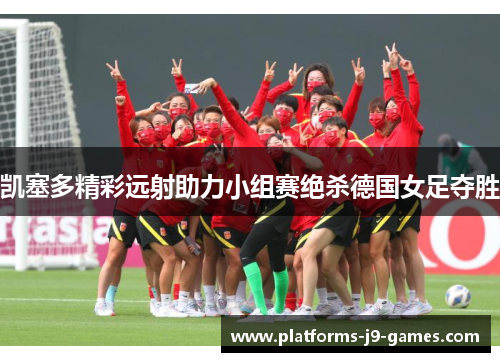 凯塞多精彩远射助力小组赛绝杀德国女足夺胜