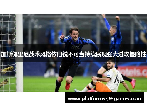 加斯佩里尼战术风格依旧锐不可当持续展现强大进攻侵略性