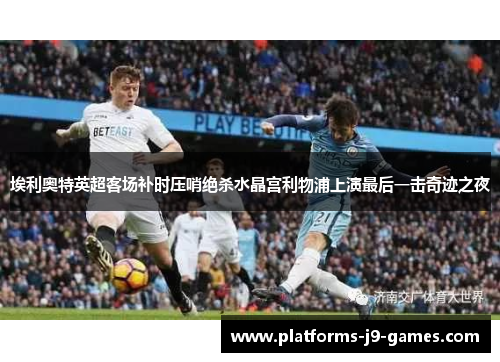 埃利奥特英超客场补时压哨绝杀水晶宫利物浦上演最后一击奇迹之夜 埃利奥特英超客场补时压哨绝杀水晶宫利物浦上演最后一击奇迹之夜