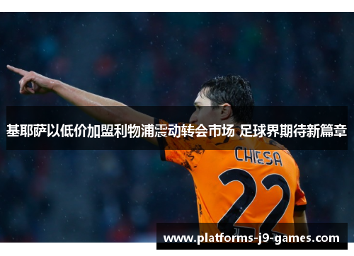 基耶萨以低价加盟利物浦震动转会市场 足球界期待新篇章