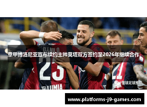 意甲博洛尼亚宣布续约主帅莫塔双方签约至2026年继续合作 意甲博洛尼亚宣布续约主帅莫塔双方签约至2026年继续合作
