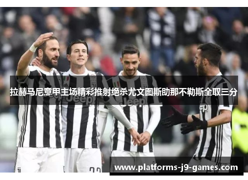 拉赫马尼意甲主场精彩推射绝杀尤文图斯助那不勒斯全取三分 拉赫马尼意甲主场精彩推射绝杀尤文图斯助那不勒斯全取三分